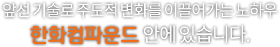 앞선 기술로 주도적 변화를 이끌어가는 노하우 한화컴파운드 안에 있습니다.